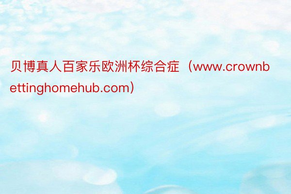 贝博真人百家乐欧洲杯综合症（www.crownbettinghomehub.com）