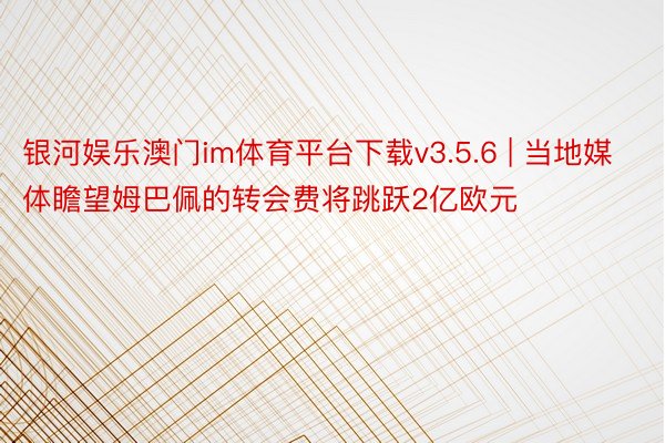 银河娱乐澳门im体育平台下载v3.5.6 | 当地媒体瞻望姆巴佩的转会费将跳跃2亿欧元