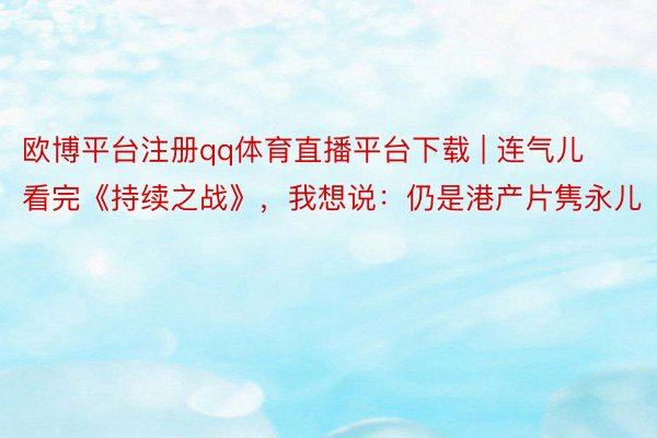欧博平台注册qq体育直播平台下载 | 连气儿看完《持续之战》，我想说：仍是港产片隽永儿