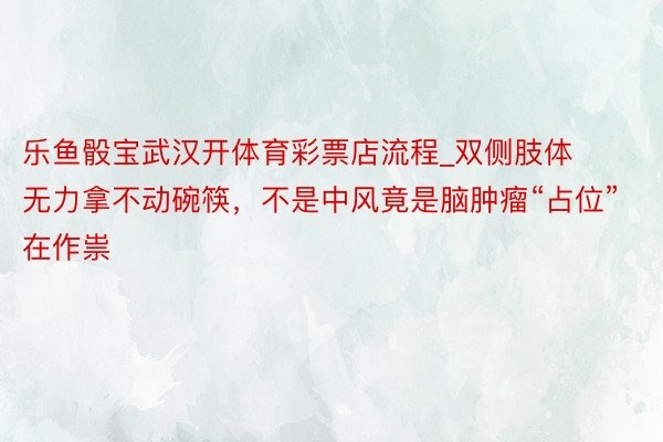 乐鱼骰宝武汉开体育彩票店流程_双侧肢体无力拿不动碗筷，不是中风竟是脑肿瘤“占位”在作祟