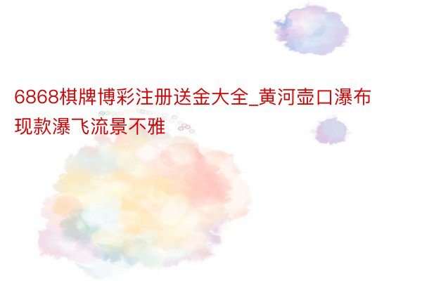 6868棋牌博彩注册送金大全_黄河壶口瀑布现款瀑飞流景不雅