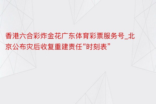 香港六合彩炸金花广东体育彩票服务号_北京公布灾后收复重建责任“时刻表”