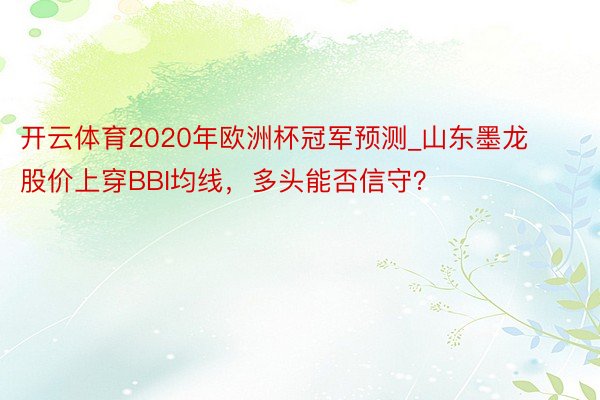 开云体育2020年欧洲杯冠军预测_山东墨龙股价上穿BBI均线，多头能否信守？