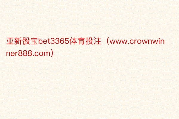 亚新骰宝bet3365体育投注（www.crownwinner888.com）