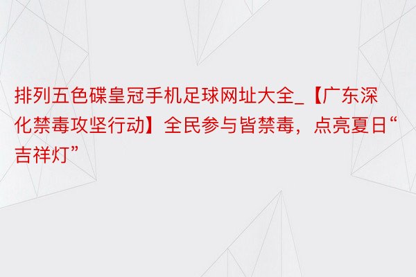 排列五色碟皇冠手机足球网址大全_【广东深化禁毒攻坚行动】全民参与皆禁毒，点亮夏日“吉祥灯”