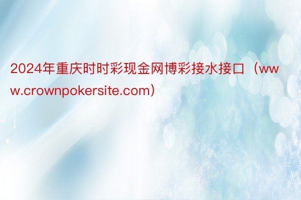 2024年重庆时时彩现金网博彩接水接口（www.crownpokersite.com）