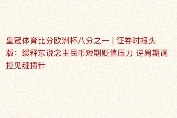 皇冠体育比分欧洲杯八分之一 | 证券时报头版：缓释东说念主民币短期贬值压力 逆周期调控见缝插针