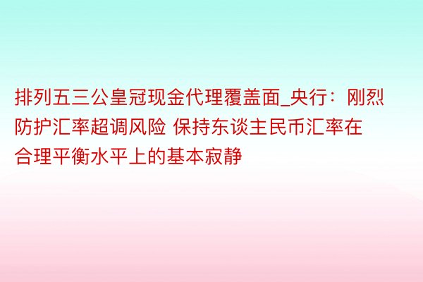 排列五三公皇冠现金代理覆盖面_央行：刚烈防护汇率超调风险 保持东谈主民币汇率在合理平衡水平上的基本寂静