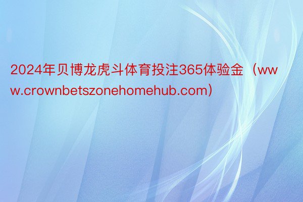 2024年贝博龙虎斗体育投注365体验金（www.crownbetszonehomehub.com）