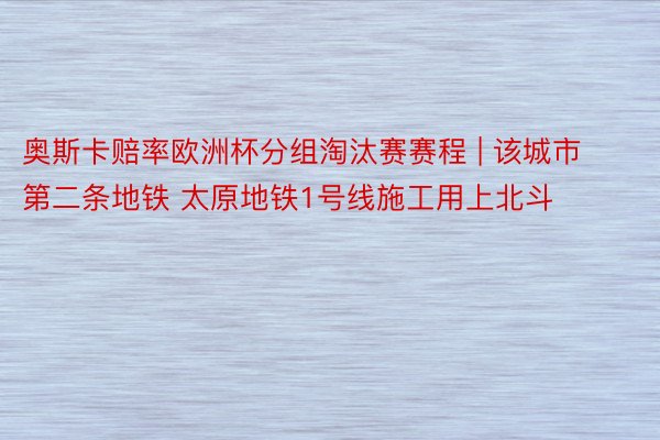 奥斯卡赔率欧洲杯分组淘汰赛赛程 | 该城市第二条地铁 太原地铁1号线施工用上北斗
