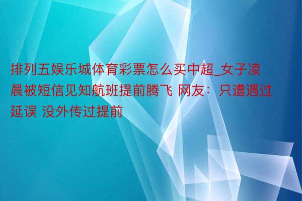 排列五娱乐城体育彩票怎么买中超_女子凌晨被短信见知航班提前腾飞 网友：只遭遇过延误 没外传过提前