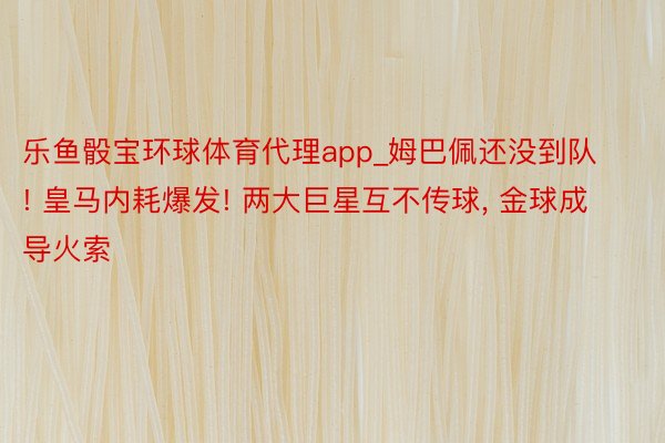 乐鱼骰宝环球体育代理app_姆巴佩还没到队! 皇马内耗爆发! 两大巨星互不传球, 金球成导火索