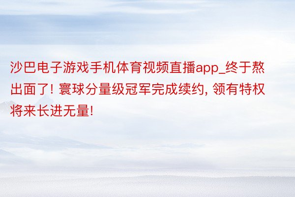 沙巴电子游戏手机体育视频直播app_终于熬出面了! 寰球分量级冠军完成续约, 领有特权将来长进无量!