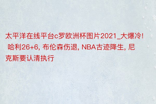 太平洋在线平台c罗欧洲杯图片2021_大爆冷! 哈利26+6, 布伦森伤退, NBA古迹降生, 尼克斯要认清执行