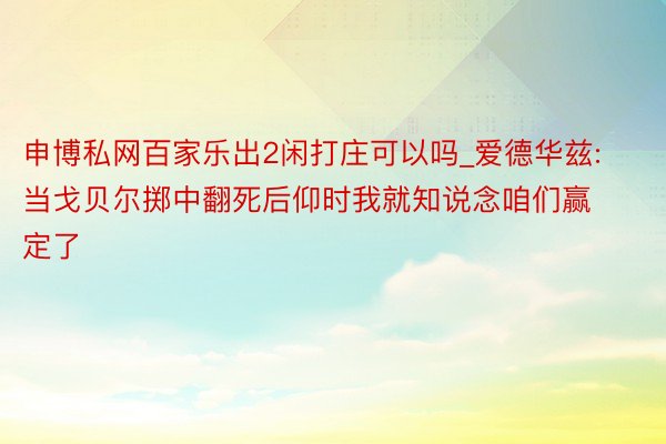 申博私网百家乐出2闲打庄可以吗_爱德华兹: 当戈贝尔掷中翻死后仰时我就知说念咱们赢定了