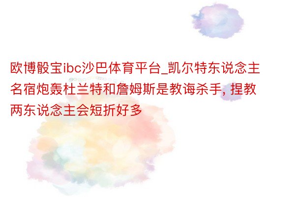 欧博骰宝ibc沙巴体育平台_凯尔特东说念主名宿炮轰杜兰特和詹姆斯是教诲杀手, 捏教两东说念主会短折好多