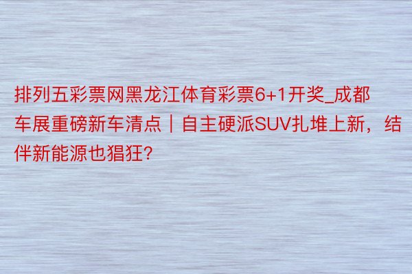 排列五彩票网黑龙江体育彩票6+1开奖_成都车展重磅新车清点｜自主硬派SUV扎堆上新，结伴新能源也猖狂？