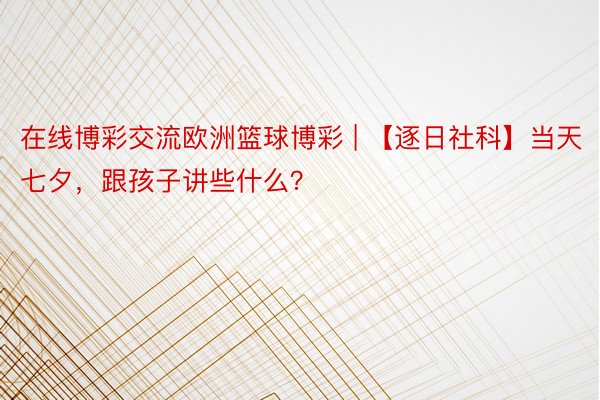 在线博彩交流欧洲篮球博彩 | 【逐日社科】当天七夕，跟孩子讲些什么？