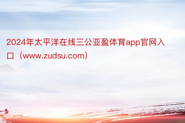 2024年太平洋在线三公亚盈体育app官网入口（www.zudsu.com）