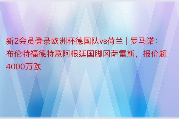 新2会员登录欧洲杯德国队vs荷兰 | 罗马诺：布伦特福德特意阿根廷国脚冈萨雷斯，报价超4000万欧