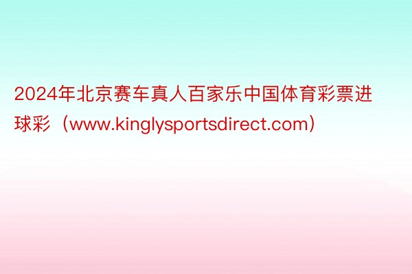2024年北京赛车真人百家乐中国体育彩票进球彩（www.kinglysportsdirect.com）
