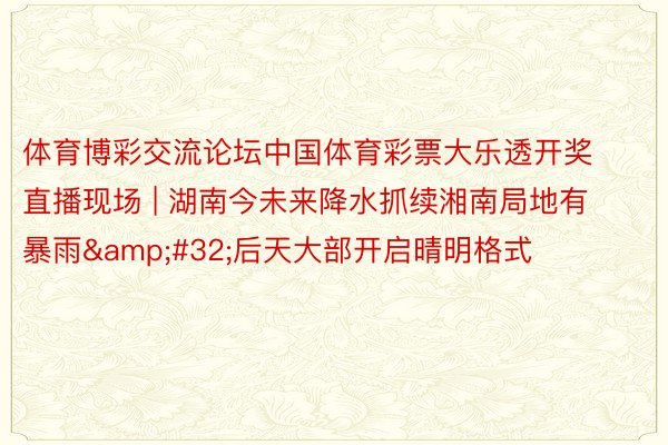 体育博彩交流论坛中国体育彩票大乐透开奖直播现场 | 湖南今未来降水抓续湘南局地有暴雨&#32;后天大部开启晴明格式