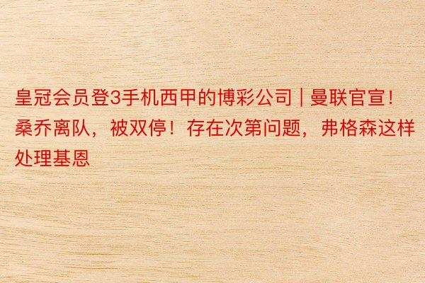 皇冠会员登3手机西甲的博彩公司 | 曼联官宣！桑乔离队，被双停！存在次第问题，弗格森这样处理基恩