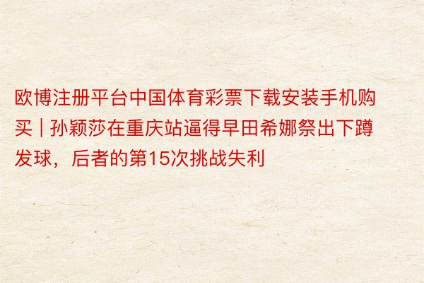 欧博注册平台中国体育彩票下载安装手机购买 | 孙颖莎在重庆站逼得早田希娜祭出下蹲发球，后者的第15次挑战失利