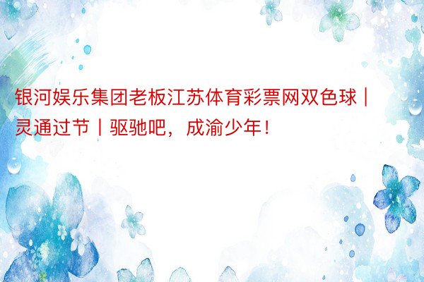 银河娱乐集团老板江苏体育彩票网双色球 | 灵通过节丨驱驰吧，成渝少年！