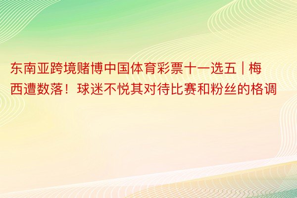 东南亚跨境赌博中国体育彩票十一选五 | 梅西遭数落！球迷不悦其对待比赛和粉丝的格调