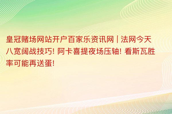 皇冠赌场网站开户百家乐资讯网 | 法网今天八宽阔战技巧! 阿卡喜提夜场压轴! 看斯瓦胜率可能再送蛋!