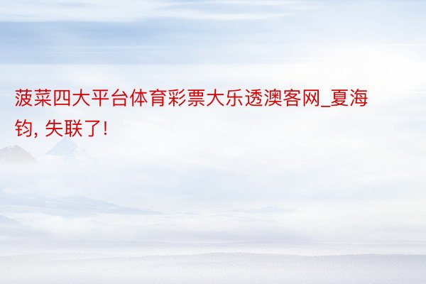 菠菜四大平台体育彩票大乐透澳客网_夏海钧, 失联了!