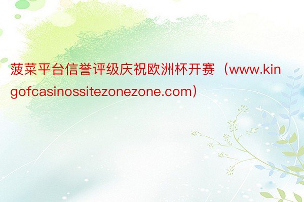 菠菜平台信誉评级庆祝欧洲杯开赛（www.kingofcasinossitezonezone.com）