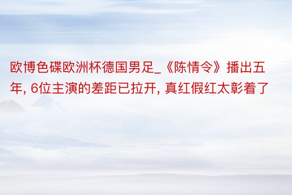 欧博色碟欧洲杯德国男足_《陈情令》播出五年, 6位主演的差距已拉开, 真红假红太彰着了