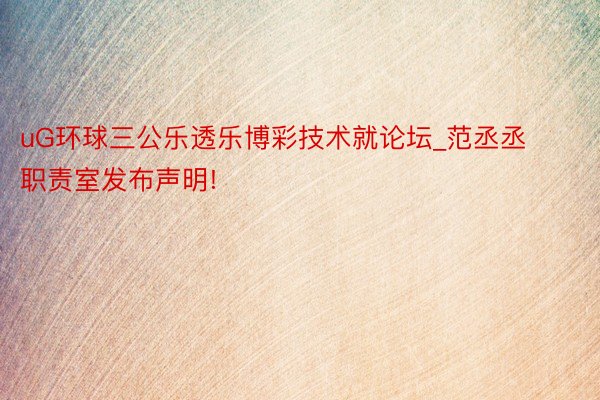 uG环球三公乐透乐博彩技术就论坛_范丞丞职责室发布声明!