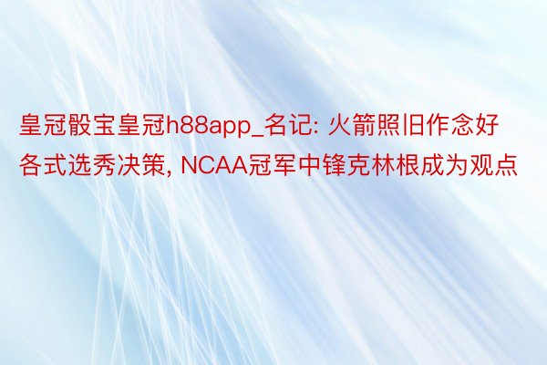皇冠骰宝皇冠h88app_名记: 火箭照旧作念好各式选秀决策, NCAA冠军中锋克林根成为观点