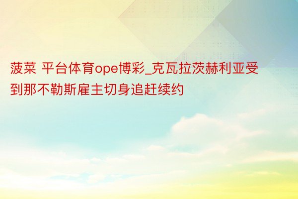 菠菜 平台体育ope博彩_克瓦拉茨赫利亚受到那不勒斯雇主切身追赶续约