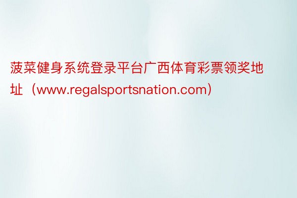 菠菜健身系统登录平台广西体育彩票领奖地址（www.regalsportsnation.com）