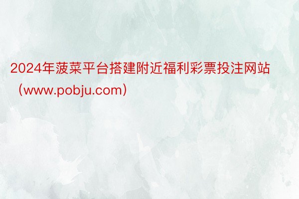 2024年菠菜平台搭建附近福利彩票投注网站（www.pobju.com）