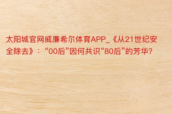 太阳城官网威廉希尔体育APP_《从21世纪安全除去》：“00后”因何共识“80后”的芳华？