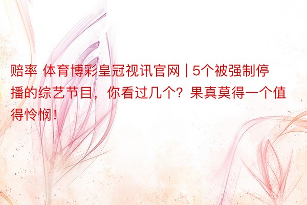 赔率 体育博彩皇冠视讯官网 | 5个被强制停播的综艺节目，你看过几个？果真莫得一个值得怜悯！
