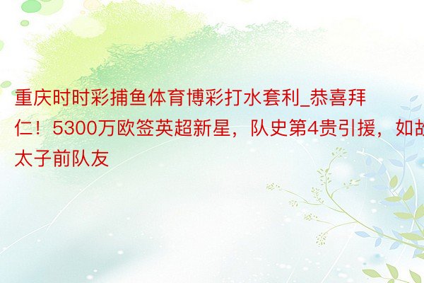 重庆时时彩捕鱼体育博彩打水套利_恭喜拜仁！5300万欧签英超新星，队史第4贵引援，如故太子前队友