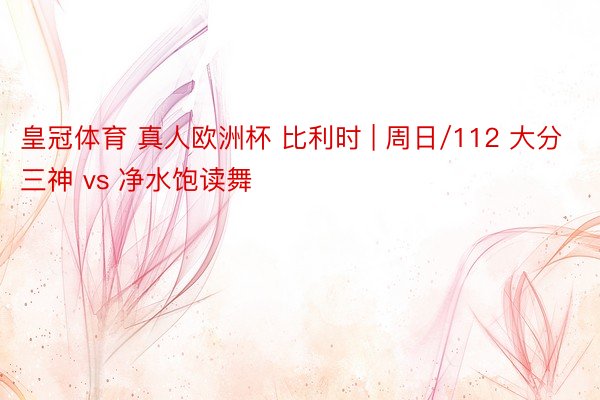 皇冠体育 真人欧洲杯 比利时 | 周日/112 大分三神 vs 净水饱读舞