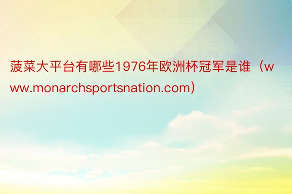 菠菜大平台有哪些1976年欧洲杯冠军是谁（www.monarchsportsnation.com）