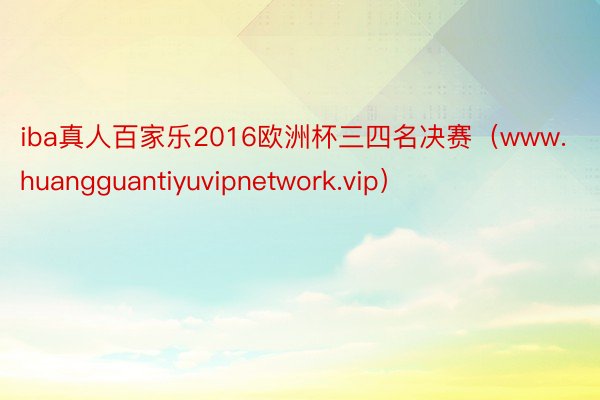iba真人百家乐2016欧洲杯三四名决赛（www.huangguantiyuvipnetwork.vip）