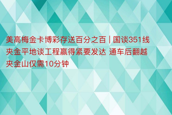 美高梅金卡博彩存送百分之百 | 国谈351线夹金平地谈工程赢得紧要发达 通车后翻越夹金山仅需10分钟