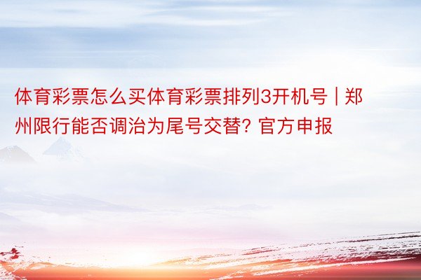 体育彩票怎么买体育彩票排列3开机号 | 郑州限行能否调治为尾号交替? 官方申报
