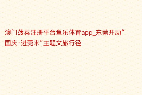 澳门菠菜注册平台鱼乐体育app_东莞开动“国庆·进莞来”主题文旅行径