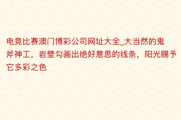 电竞比赛澳门博彩公司网址大全_大当然的鬼斧神工，岩壁勾画出绝好意思的线条，阳光赐予它多彩之色