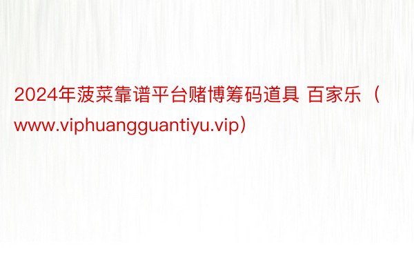 2024年菠菜靠谱平台赌博筹码道具 百家乐（www.viphuangguantiyu.vip）